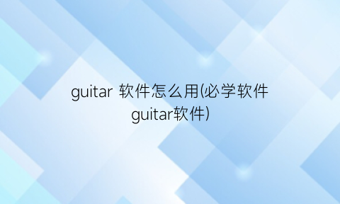 guitar软件怎么用(必学软件guitar软件)
